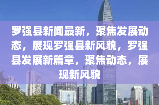 羅強(qiáng)縣新聞最新，聚焦發(fā)展動(dòng)態(tài)，展現(xiàn)羅強(qiáng)縣新風(fēng)貌，羅強(qiáng)縣發(fā)展新篇章，聚焦動(dòng)態(tài)，展現(xiàn)新風(fēng)貌