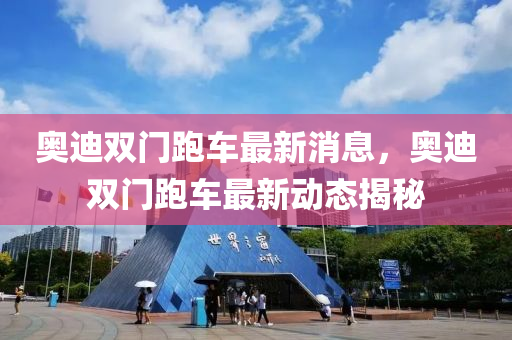 奧迪雙門跑車最新消息，奧迪雙門跑車最新動態(tài)揭秘
