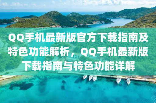 QQ手機最新版官方下載指南及特色功能解析，QQ手機最新版下載指南與特色功能詳解
