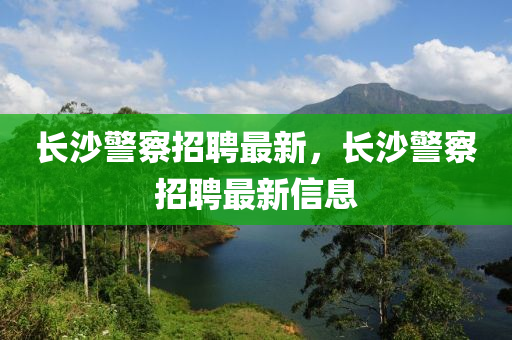 長沙警察招聘最新，長沙警察招聘最新信息
