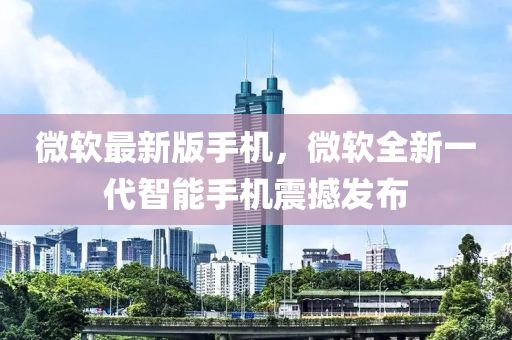微軟最新版手機，微軟全新一代智能手機震撼發(fā)布