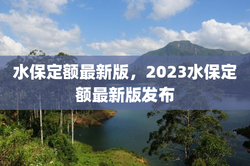 水保定額最新版，2023水保定額最新版發(fā)布