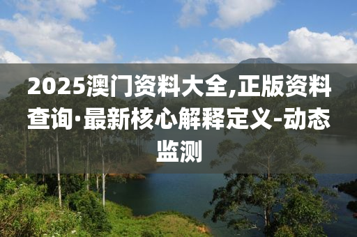 2025澳門資料大全,正版資料查詢·最新核心解釋定義-動(dòng)態(tài)監(jiān)測