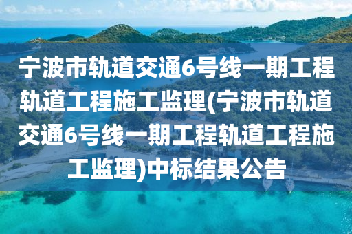 寧波市軌道交通6號線一期工程軌道工程施工監(jiān)理(寧波市軌道交通6號線一期工程軌道工程施工監(jiān)理)中標(biāo)結(jié)果公告