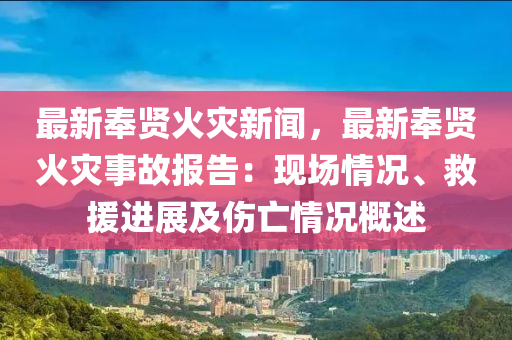 最新奉賢火災(zāi)新聞，最新奉賢火災(zāi)事故報告：現(xiàn)場情況、救援進展及傷亡情況概述