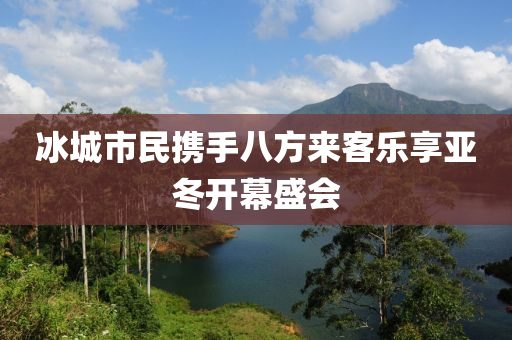 冰城市民攜手八方來客樂享亞冬開幕盛會(huì)