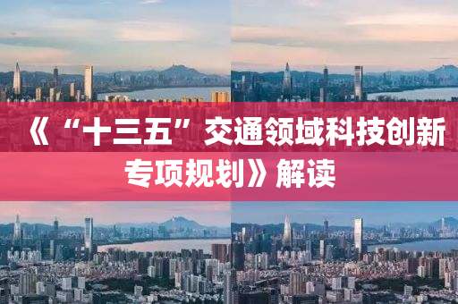 《“十三五”交通領(lǐng)域科技創(chuàng)新專項(xiàng)規(guī)劃》解讀