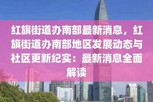 紅旗街道辦南部最新消息，紅旗街道辦南部地區(qū)發(fā)展動(dòng)態(tài)與社區(qū)更新紀(jì)實(shí)：最新消息全面解讀