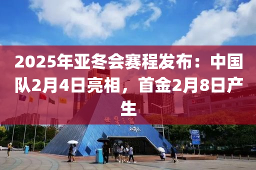 2025年亞冬會(huì)賽程發(fā)布：中國隊(duì)2月4日亮相，首金2月8日產(chǎn)生