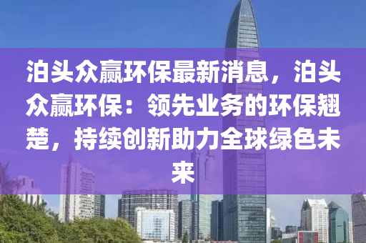 泊頭眾贏環(huán)保最新消息，泊頭眾贏環(huán)保：領(lǐng)先業(yè)務(wù)的環(huán)保翹楚，持續(xù)創(chuàng)新助力全球綠色未來
