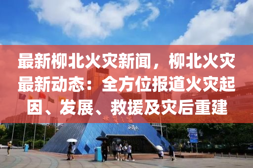 最新柳北火災(zāi)新聞，柳北火災(zāi)最新動態(tài)：全方位報道火災(zāi)起因、發(fā)展、救援及災(zāi)后重建