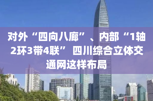 對外“四向八廊”、內(nèi)部“1軸2環(huán)3帶4聯(lián)” 四川綜合立體交通網(wǎng)這樣布局