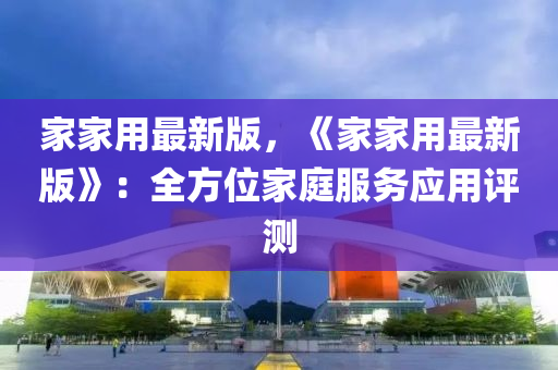 家家用最新版，《家家用最新版》：全方位家庭服務(wù)應(yīng)用評測