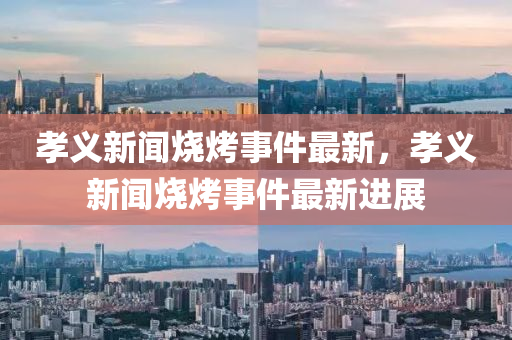 孝義新聞燒烤事件最新，孝義新聞燒烤事件最新進(jìn)展