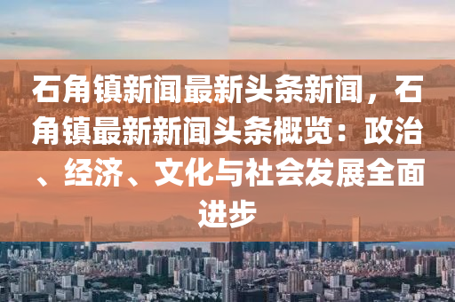 石角鎮(zhèn)新聞最新頭條新聞，石角鎮(zhèn)最新新聞?lì)^條概覽：政治、經(jīng)濟(jì)、文化與社會發(fā)展全面進(jìn)步
