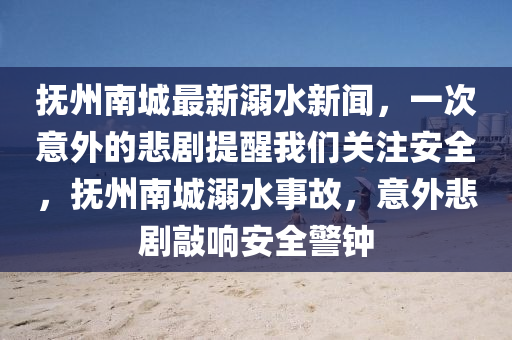 撫州南城最新溺水新聞，一次意外的悲劇提醒我們關(guān)注安全，撫州南城溺水事故，意外悲劇敲響安全警鐘