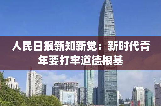 人民日報新知新覺：新時代青年要打牢道德根基