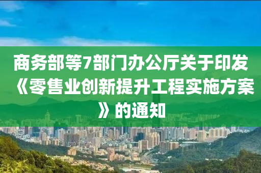 商務部等7部門辦公廳關(guān)于印發(fā)《零售業(yè)創(chuàng)新提升工程實施方案》的通知