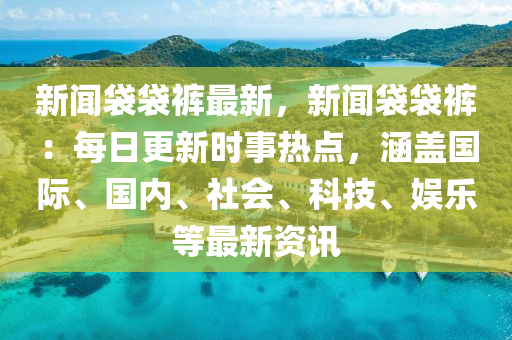 新聞袋袋褲最新，新聞袋袋褲：每日更新時(shí)事熱點(diǎn)，涵蓋國(guó)際、國(guó)內(nèi)、社會(huì)、科技、娛樂(lè)等最新資訊