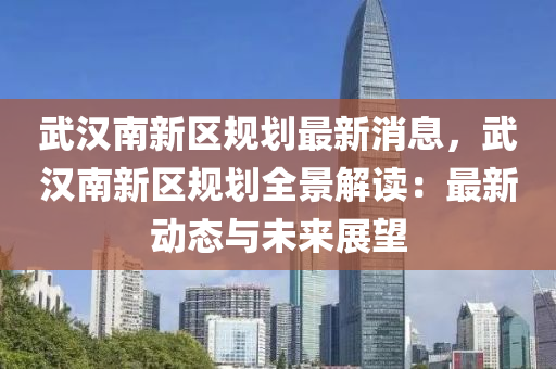 武漢南新區(qū)規(guī)劃最新消息，武漢南新區(qū)規(guī)劃全景解讀：最新動(dòng)態(tài)與未來(lái)展望