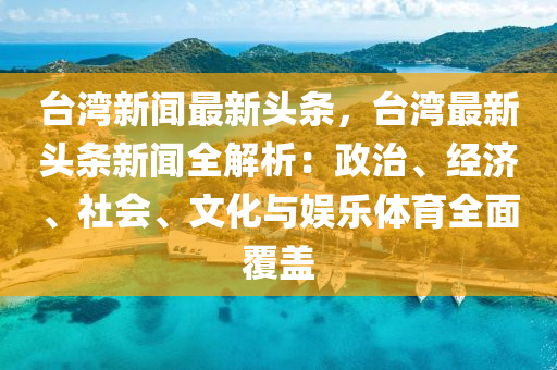臺(tái)灣新聞最新頭條，臺(tái)灣最新頭條新聞全解析：政治、經(jīng)濟(jì)、社會(huì)、文化與娛樂(lè)體育全面覆蓋