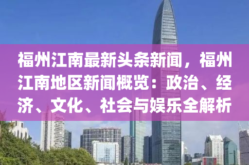 福州江南最新頭條新聞，福州江南地區(qū)新聞概覽：政治、經(jīng)濟(jì)、文化、社會(huì)與娛樂(lè)全解析