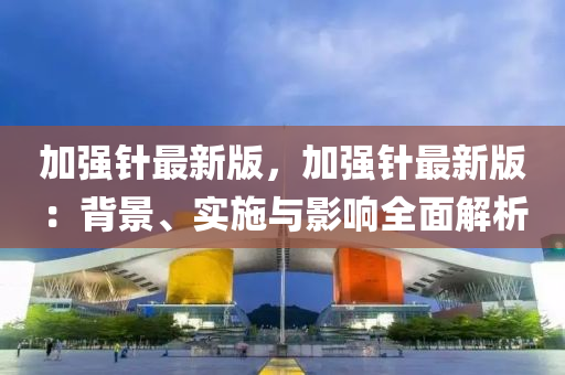 加強(qiáng)針最新版，加強(qiáng)針最新版：背景、實(shí)施與影響全面解析