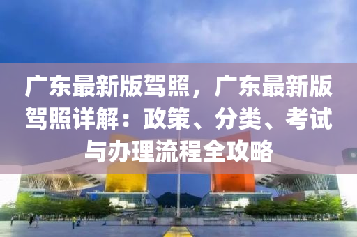 廣東最新版駕照，廣東最新版駕照詳解：政策、分類、考試與辦理流程全攻略
