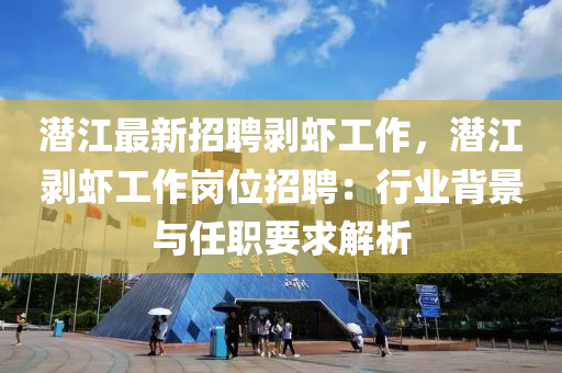 潛江最新招聘剝蝦工作，潛江剝蝦工作崗位招聘：行業(yè)背景與任職要求解析