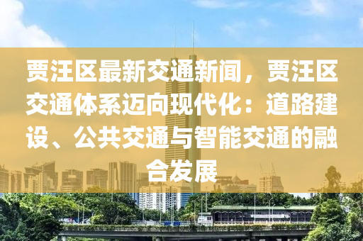 賈汪區(qū)最新交通新聞，賈汪區(qū)交通體系邁向現(xiàn)代化：道路建設(shè)、公共交通與智能交通的融合發(fā)展