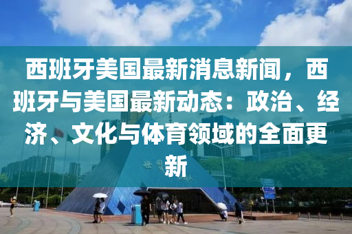 西班牙美國(guó)最新消息新聞，西班牙與美國(guó)最新動(dòng)態(tài)：政治、經(jīng)濟(jì)、文化與體育領(lǐng)域的全面更新