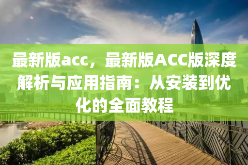 最新版acc，最新版ACC版深度解析與應(yīng)用指南：從安裝到優(yōu)化的全面教程