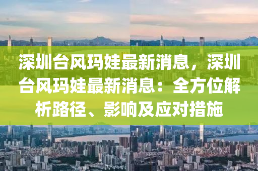 深圳臺風(fēng)瑪娃最新消息，深圳臺風(fēng)瑪娃最新消息：全方位解析路徑、影響及應(yīng)對措施