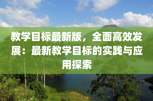 教學(xué)目標(biāo)最新版，全面高效發(fā)展：最新教學(xué)目標(biāo)的實踐與應(yīng)用探索