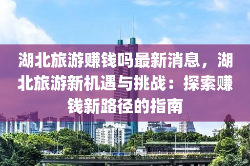 湖北旅游賺錢嗎最新消息，湖北旅游新機遇與挑戰(zhàn)：探索賺錢新路徑的指南