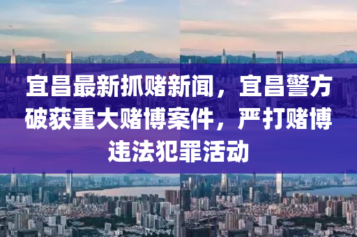 宜昌最新抓賭新聞，宜昌警方破獲重大賭博案件，嚴打賭博違法犯罪活動