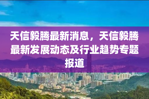 天信毅騰最新消息，天信毅騰最新發(fā)展動態(tài)及行業(yè)趨勢專題報道
