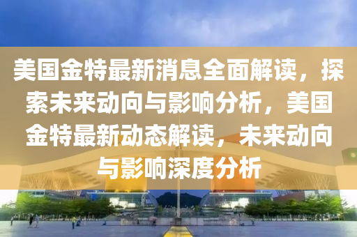 美國金特最新消息全面解讀，探索未來動向與影響分析，美國金特最新動態(tài)解讀，未來動向與影響深度分析