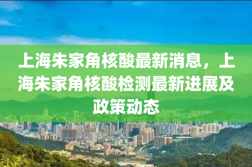 上海朱家角核酸最新消息，上海朱家角核酸檢測最新進展及政策動態(tài)
