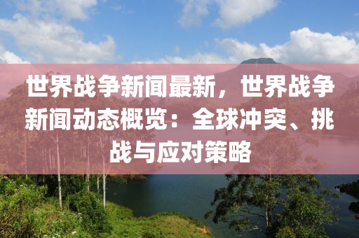 世界戰(zhàn)爭新聞最新，世界戰(zhàn)爭新聞動態(tài)概覽：全球沖突、挑戰(zhàn)與應對策略