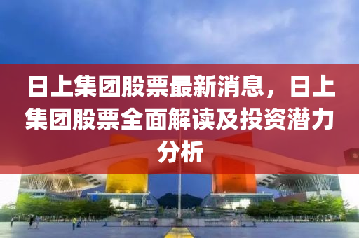 日上集團股票最新消息，日上集團股票全面解讀及投資潛力分析
