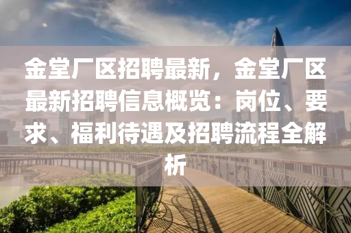 金堂廠區(qū)招聘最新，金堂廠區(qū)最新招聘信息概覽：崗位、要求、福利待遇及招聘流程全解析