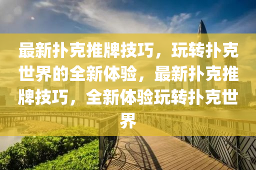 最新?lián)淇送婆萍记?，玩轉(zhuǎn)撲克世界的全新體驗(yàn)，最新?lián)淇送婆萍记?，全新體驗(yàn)玩轉(zhuǎn)撲克世界
