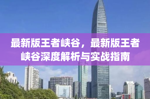 最新版王者峽谷，最新版王者峽谷深度解析與實(shí)戰(zhàn)指南