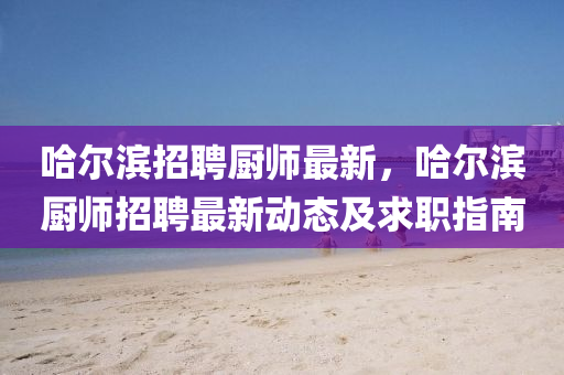 哈爾濱招聘廚師最新，哈爾濱廚師招聘最新動(dòng)態(tài)及求職指南