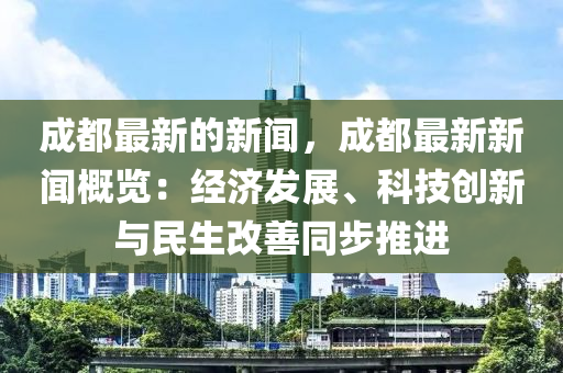 成都最新的新聞，成都最新新聞概覽：經(jīng)濟發(fā)展、科技創(chuàng)新與民生改善同步推進