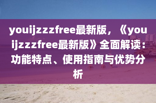 youijzzzfree最新版，《youijzzzfree最新版》全面解讀：功能特點、使用指南與優(yōu)勢分析