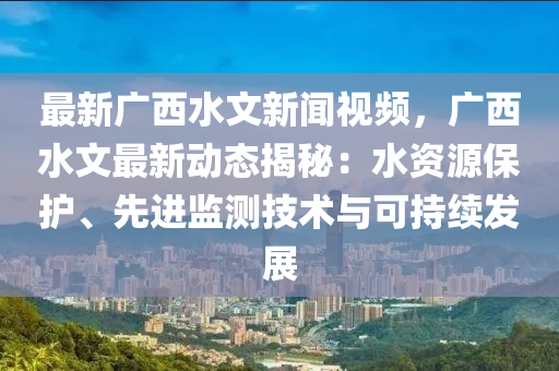 最新廣西水文新聞視頻，廣西水文最新動態(tài)揭秘：水資源保護、先進監(jiān)測技術(shù)與可持續(xù)發(fā)展