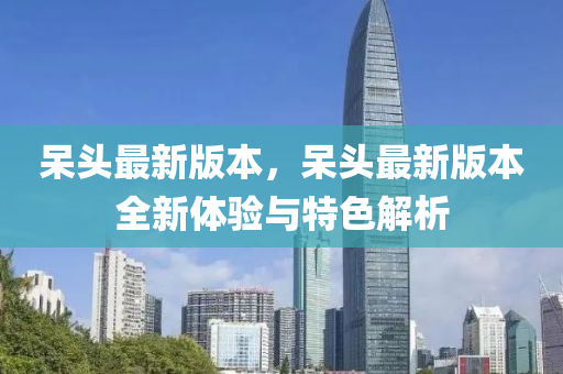 呆頭最新版本，呆頭最新版本全新體驗與特色解析