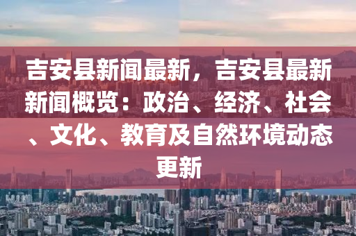 吉安縣新聞最新，吉安縣最新新聞概覽：政治、經(jīng)濟(jì)、社會(huì)、文化、教育及自然環(huán)境動(dòng)態(tài)更新